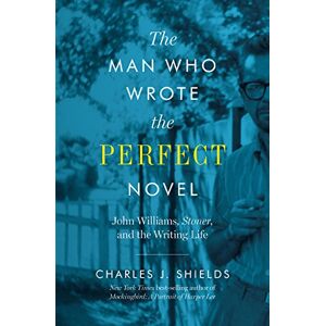 Shields, Charles J. The Man Who Wrote the Perfect Novel: John Williams, Stoner, and the Writing Life Shields, Charles J. The Man Who Wrote the Perfect Novel: John Williams, Stoner, and the Writing Life