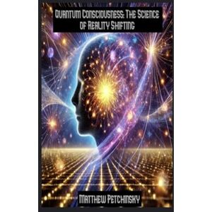 Petchinsky, Matthew Quantum Consciousness: The Science of Reality Shifting (Apophis Nexus) Petchinsky, Matthew Quantum Consciousness: The Science of Reality Shifting (Apophis Nexus)