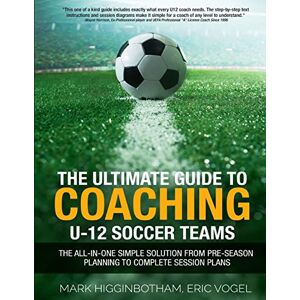 Higginbotham, Mark The Ultimate Guide to Coaching U-12 Soccer Teams: The All-in-One Simple Solution from Pre-Season Planning to Complete Session Plans Higginbotham, Mark The Ultimate Guide to Coaching U-12 Soccer Teams: The All-in-One Simple Solution from Pre-Season Planning to Complete Session Plans