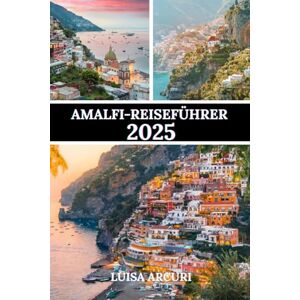 Arcuri, Luisa AMALFI-REISEFÜHRER 2025: Ein vollständiger Reiseführer zu seinen Städten, Schätzen und seiner zeitlosen Schönheit Arcuri, Luisa AMALFI-REISEFÜHRER 2025: Ein vollständiger Reiseführer zu seinen Städten, Schätzen und seiner zeitlosen Schönheit