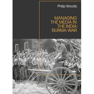 Woods, Philip Managing the Media in the India-Burma War, 1941-1945 Woods, Philip Managing the Media in the India-Burma War, 1941-1945