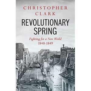 Clark, Christopher Revolutionary Spring: Fighting for a New World 1848-1849 Clark, Christopher Revolutionary Spring: Fighting for a New World 1848-1849