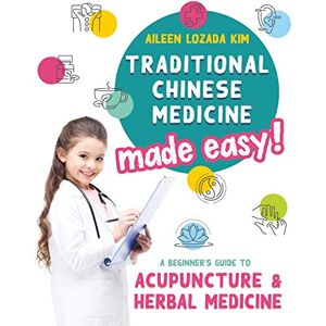 Kim, Aileen Lozada Traditional Chinese Medicine Made Easy!: A Beginner's Guide to Acupuncture and Herbal Medicine Kim, Aileen Lozada Traditional Chinese Medicine Made Easy!: A Beginner's Guide to Acupuncture and Herbal Medicine