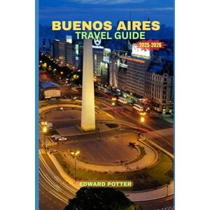 POTTER, EDWARD BUENOS AIRES TRAVEL GUIDE 2025-2026: Discover the Culture, Charm, and Vibrant Life of Buenos Aires – From Historic Streets to Modern Marvels POTTER, EDWARD BUENOS AIRES TRAVEL GUIDE 2025-2026: Discover the Culture, Charm, and Vibrant Life of Buenos Aires – From Historic Streets to Modern Marvels