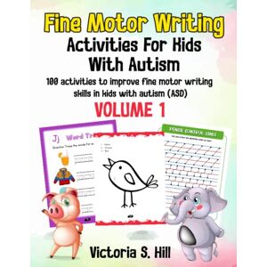 Hill, Victoria S. Fine Motor Writing Activities for Kids with Autism: 100 activities to improve fine motor writing skills in kids with autism (ASD). Volume 1. Hill, Victoria S. Fine Motor Writing Activities for Kids with Autism: 100 activities to improve fine motor writing skills in kids with autism (ASD). Volume 1.