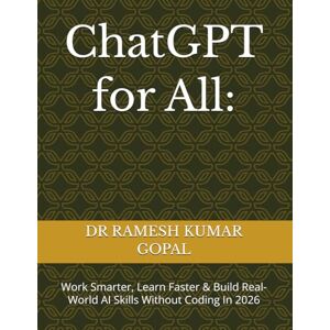 GOPAL, DR RAMESH KUMAR ChatGPT for All:: Work Smarter, Learn Faster & Build Real-World AI Skills Without Coding In 2026 GOPAL, DR RAMESH KUMAR ChatGPT for All:: Work Smarter, Learn Faster & Build Real-World AI Skills Without Coding In 2026