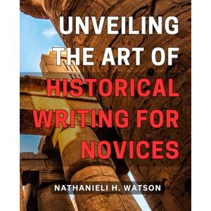 Watson, Nathanieli H. Unveiling the Art of Historical Writing for Novices: Master the Techniques of Captivating Historical Writing and Forge Your Path to Literary Success Watson, Nathanieli H. Unveiling the Art of Historical Writing for Novices: Master the Techniques of Captivating Historical Writing and Forge Your Path to Literary Success