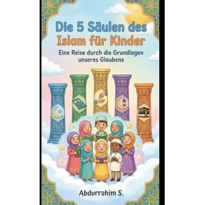 S., Abdurrahim Die 5 Säulen des Islam für Kinder: Eine Reise durch die Grundlagen unseres Glaubens S., Abdurrahim Die 5 Säulen des Islam für Kinder: Eine Reise durch die Grundlagen unseres Glaubens