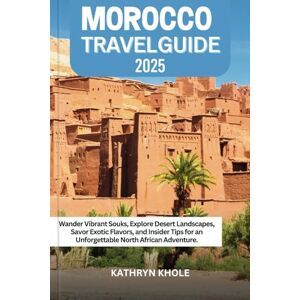 KHOLE, KATHRYN MOROCCO TRAVEL GUIDE 2025: Wander Vibrant Souks, Explore Desert Landscapes, Savor Exotic Flavors, and Insider Tips for an Unforgettable North African Adventure. KHOLE, KATHRYN MOROCCO TRAVEL GUIDE 2025: Wander Vibrant Souks, Explore Desert Landscapes, Savor Exotic Flavors, and Insider Tips for an Unforgettable North African Adventure.