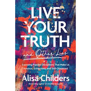 Alisa Childers Live Your Truth (and Other Lies): Exposing Popular Deceptions That Make Us Anxious, Exhausted, and Self-Obsessed (No Series Linked) Alisa Childers Live Your Truth (and Other Lies): Exposing Popular Deceptions That Make Us Anxious, Exhausted, and Self-Obsessed (No Series Linked)