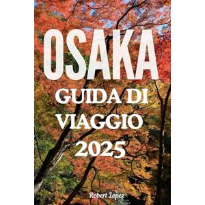 Lopez, Robert OSAKA GUIDA DI VIAGGIO 2025 Lopez, Robert OSAKA GUIDA DI VIAGGIO 2025
