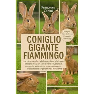 Canini, Francesca CONIGLIO GIGANTE FIAMMINGO: Una guida completa all'alimentazione, all'alloggio, alle considerazioni sulle dimensioni, all'allevamento, alla ... a lungo termine e molto altro ancora Canini, Francesca CONIGLIO GIGANTE FIAMMINGO: Una guida completa all'alimentazione, all'alloggio, alle considerazioni sulle dimensioni, all'allevamento, alla ... a lungo termine e molto altro ancora