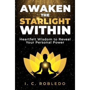 Robledo, I. C. Awaken the Starlight Within: Heartfelt Wisdom to Reveal Your Personal Power: 5 (Essential Wisdom: Inspiring Quotes, Lessons, & Guides to Live Your Life By) Robledo, I. C. Awaken the Starlight Within: Heartfelt Wisdom to Reveal Your Personal Power: 5 (Essential Wisdom: Inspiring Quotes, Lessons, & Guides to Live Your Life By)