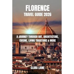 LIONE, CLARA FLORENCE TRAVEL GUIDE 2026: A JOURNEY THROUGH ART, ARCHITECTURE, CUISINE, LIVING TRADITIONS & MORE LIONE, CLARA FLORENCE TRAVEL GUIDE 2026: A JOURNEY THROUGH ART, ARCHITECTURE, CUISINE, LIVING TRADITIONS & MORE