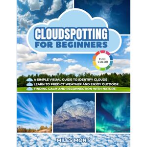 Mont, Miles Cloudspotting For Beginners: A Simple Guide To Identify Clouds And See The World With New Eyes. Learn To Predict Weather And Enjoy Every Outdoor Moment, Finding Calm And Reconnection With Nature. Mont, Miles Cloudspotting For Beginners: A Simple Guide To Identify Clouds And See The World With New Eyes. Learn To Predict Weather And Enjoy Every Outdoor Moment, Finding Calm And Reconnection With Nature.