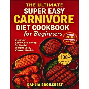 Broilcrest, Dahlia The Ultimate Super Easy Carnivore Diet Cookbook for Beginners: Discover Zero-Carb Living for Rapid Weight Loss, Vibrant Health, with a 120-Day Meal Plan Broilcrest, Dahlia The Ultimate Super Easy Carnivore Diet Cookbook for Beginners: Discover Zero-Carb Living for Rapid Weight Loss, Vibrant Health, with a 120-Day Meal Plan