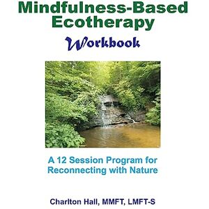 Hall LMFT-S, Charlton B Mindfulness-Based Ecotherapy Workbook Hall LMFT-S, Charlton B Mindfulness-Based Ecotherapy Workbook