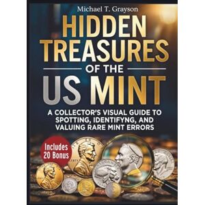 T. Grayson, Michael HIDDEN TREASURES OF THE US MINT:: A Collector’s Visual Guide to Spotting, Identifying, and Valuing Rare Mint Errors T. Grayson, Michael HIDDEN TREASURES OF THE US MINT:: A Collector’s Visual Guide to Spotting, Identifying, and Valuing Rare Mint Errors