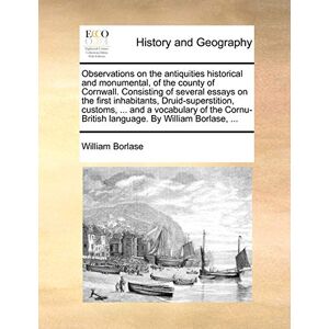 Borlase, William Observations on the Antiquities Historical and Monumental, of the County of Cornwall. Consisting of Several Essays on the First Inhabitants, ... Language. by William Borlase, ... Borlase, William Observations on the Antiquities Historical and Monumental, of the County of Cornwall. Consisting of Several Essays on the First Inhabitants, ... Language. by William Borlase, ...