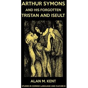 Kent, Alan M Arthur Symons and his forgotten Tristan and Iseult: 8 (Studies in Cornish Language and Culture) Kent, Alan M Arthur Symons and his forgotten Tristan and Iseult: 8 (Studies in Cornish Language and Culture)