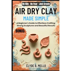 MELLO, CLYDE B. AIR DRY CLAY MADE SIMPLE: A Beginner's Guide To Effortless Crafting, Strong Sculptures, And Beautiful Results MELLO, CLYDE B. AIR DRY CLAY MADE SIMPLE: A Beginner's Guide To Effortless Crafting, Strong Sculptures, And Beautiful Results