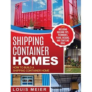 Meier, Louis Shipping Container Homes: How to Build a Shipping Container Home Including Building Tips, Techniques, Plans, Designs, and Startling Ideas Meier, Louis Shipping Container Homes: How to Build a Shipping Container Home Including Building Tips, Techniques, Plans, Designs, and Startling Ideas