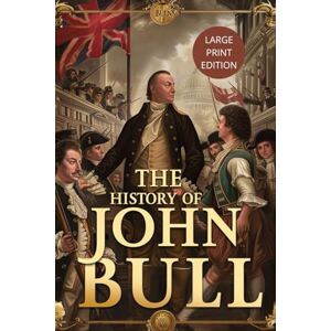 ARBUTHNOT, JOHN THE HISTORY OF JOHN BULL (LARGE PRINT EDITION): An 18th-Century Political Satire Exploring British Identity, European Diplomacy, and National Allegory ARBUTHNOT, JOHN THE HISTORY OF JOHN BULL (LARGE PRINT EDITION): An 18th-Century Political Satire Exploring British Identity, European Diplomacy, and National Allegory