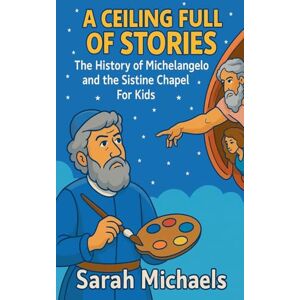 Michaels, Sarah A Ceiling Full of Stories: The History of the Michelangelo and the Sistine Chapel For Kids Michaels, Sarah A Ceiling Full of Stories: The History of the Michelangelo and the Sistine Chapel For Kids