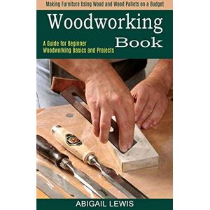 Lewis, Abigail Woodworking Book: A Guide for Beginner Woodworking Basics and Projects (Making Furniture Using Wood and Wood Pallets on a Budget) Lewis, Abigail Woodworking Book: A Guide for Beginner Woodworking Basics and Projects (Making Furniture Using Wood and Wood Pallets on a Budget)