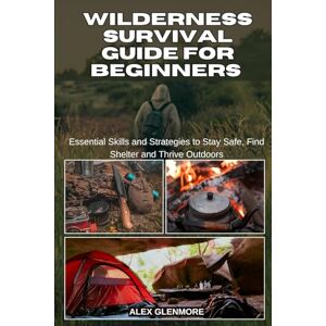 GLENMORE, ALEX WILDERNESS SURVIVAL GUIDE FOR BEGINNERS: Essential Skills and Strategies to Stay Safe, Find Shelter and Thrive Outdoors (The Self-Reliance Survival Collection) GLENMORE, ALEX WILDERNESS SURVIVAL GUIDE FOR BEGINNERS: Essential Skills and Strategies to Stay Safe, Find Shelter and Thrive Outdoors (The Self-Reliance Survival Collection)