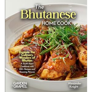 Knight, Alexander The Bhutanese Home Cook: Explore the Culinary Wonders of Bhutan A South Asian Cookbook with 100+ Recipes and Stunning Pictures Knight, Alexander The Bhutanese Home Cook: Explore the Culinary Wonders of Bhutan A South Asian Cookbook with 100+ Recipes and Stunning Pictures