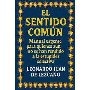 de Lezcano, Leonardo Juan El Sentido Común: Manual urgente para quienes aún no se han rendido a la estupidez colectiva de Lezcano, Leonardo Juan El Sentido Común: Manual urgente para quienes aún no se han rendido a la estupidez colectiva