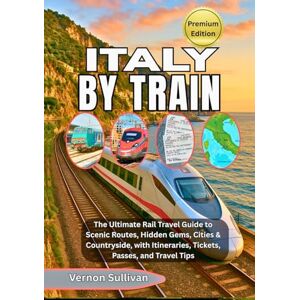Sullivan, Vernon ITALY BY TRAIN 2026: The Ultimate Rail Travel Guide to Scenic Routes, Hidden Gems, Cities & Countryside, with Itineraries, Tickets, Passes, and Travel Tips Sullivan, Vernon ITALY BY TRAIN 2026: The Ultimate Rail Travel Guide to Scenic Routes, Hidden Gems, Cities & Countryside, with Itineraries, Tickets, Passes, and Travel Tips