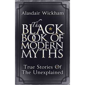 Wickham, Alasdair The Black Book of Modern Myths: True Stories of the Unexplained Wickham, Alasdair The Black Book of Modern Myths: True Stories of the Unexplained