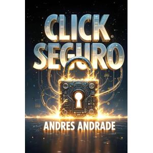 Andrade Cañameras, Andrés Click Seguro: Ciberseguridad Esencial para tu Hogar y tu Paz Mental Andrade Cañameras, Andrés Click Seguro: Ciberseguridad Esencial para tu Hogar y tu Paz Mental