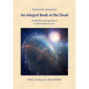 Weinreich, Wulf Mirko An integral Book of the Dead: meditation and guidance to the terminal care. With an essay by Ken Wilber Weinreich, Wulf Mirko An integral Book of the Dead: meditation and guidance to the terminal care. With an essay by Ken Wilber
