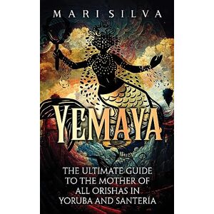 Silva Yemaya: The Ultimate Guide to the Mother of All Orishas in Yoruba and Santería Silva Yemaya: The Ultimate Guide to the Mother of All Orishas in Yoruba and Santería