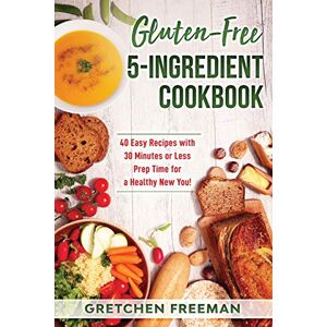 Freeman, Gretchen Gluten-Free 5-Ingredient Cookbook: 40 Easy Recipes with 30 Minutes or Less Prep Time for a Healthy New You! Freeman, Gretchen Gluten-Free 5-Ingredient Cookbook: 40 Easy Recipes with 30 Minutes or Less Prep Time for a Healthy New You!