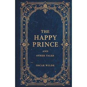 Wilde, Oscar The Happy Prince and Other Tales: The Complete Collection of Fairy Tales and Short Stories by Oscar Wilde Wilde, Oscar The Happy Prince and Other Tales: The Complete Collection of Fairy Tales and Short Stories by Oscar Wilde