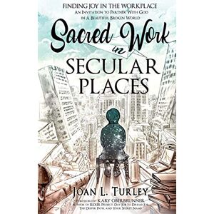 Turley, Joan L. Sacred Work in Secular Places: Finding Joy in The Workplace: An Invitation To Partner With God in A Beautiful Broken World Turley, Joan L. Sacred Work in Secular Places: Finding Joy in The Workplace: An Invitation To Partner With God in A Beautiful Broken World