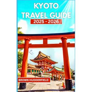 Hudderfield, Brown Kyoto Travel Guide 2025 – 2026: Discover Kyoto’s Must-See Sights, Local Eats, and Off-the-Beaten-Path Adventures Hudderfield, Brown Kyoto Travel Guide 2025 – 2026: Discover Kyoto’s Must-See Sights, Local Eats, and Off-the-Beaten-Path Adventures