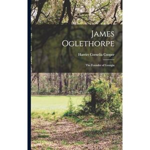 Cooper, Harriet Cornelia James Oglethorpe: The Founder of Georgia Cooper, Harriet Cornelia James Oglethorpe: The Founder of Georgia