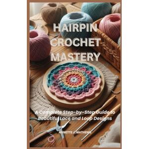 MATHEWS, ANNETE J. HAIRPIN CROCHET MASTERY: A Complete Step-by-Step Guide to Beautiful Lace and Loop Designs MATHEWS, ANNETE J. HAIRPIN CROCHET MASTERY: A Complete Step-by-Step Guide to Beautiful Lace and Loop Designs