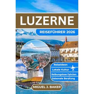 J. BAKER, MIGUEL LUZERNE REISEFÜHRER 2026: Reibungsloses Reisen, Einblicke in die lokale Kultur, einfache Transportmöglichkeiten, saisonale Tipps und stressfreie Reiserouten für jeden Reisenden J. BAKER, MIGUEL LUZERNE REISEFÜHRER 2026: Reibungsloses Reisen, Einblicke in die lokale Kultur, einfache Transportmöglichkeiten, saisonale Tipps und stressfreie Reiserouten für jeden Reisenden