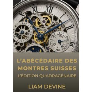 Devine, Liam L’ABÉCÉDAIRE DES MONTRES SUISSES: L'édition Quadragénaire Devine, Liam L’ABÉCÉDAIRE DES MONTRES SUISSES: L'édition Quadragénaire