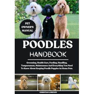 LORENZO, CHRISTIAN POODLES HANDBOOK: Grooming, Health Care, Feeding, Handling, Temperament, Maintenance And Everything You Need To Know About Keeping Poodle Puppies As Home Pets. LORENZO, CHRISTIAN POODLES HANDBOOK: Grooming, Health Care, Feeding, Handling, Temperament, Maintenance And Everything You Need To Know About Keeping Poodle Puppies As Home Pets.