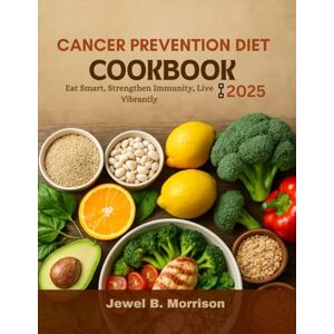 Jewel B. Morrison Cancer Prevention Diet Cookbook 2025: Eat Smart, Strengthen Immunity, Live Vibrantly Jewel B. Morrison Cancer Prevention Diet Cookbook 2025: Eat Smart, Strengthen Immunity, Live Vibrantly