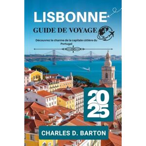 BARTON, CHARLES D. LISBONNE GUIDE DE VOYAGE 2025: DÉCOUVREZ LE CHARME DE LA CAPITALE CÔTIÈRE DU PORTUGAL BARTON, CHARLES D. LISBONNE GUIDE DE VOYAGE 2025: DÉCOUVREZ LE CHARME DE LA CAPITALE CÔTIÈRE DU PORTUGAL