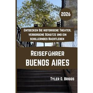 Briggs, Tyler O. BUENOS AIRES Reiseführer 2026: Entdecken Sie historische Theater, verborgene Schätze und ein schillerndes Nachtleben Briggs, Tyler O. BUENOS AIRES Reiseführer 2026: Entdecken Sie historische Theater, verborgene Schätze und ein schillerndes Nachtleben