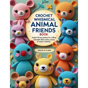 Clark, Grace IH Crochet Whimsical Animal Friends Book: Explore 30 Easy Patterns for Crafting Adorable Dolls and Fun Animals to Inspire Creativity Clark, Grace IH Crochet Whimsical Animal Friends Book: Explore 30 Easy Patterns for Crafting Adorable Dolls and Fun Animals to Inspire Creativity